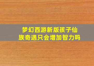 梦幻西游新版孩子仙族奇遇只会增加智力吗