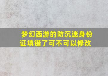 梦幻西游的防沉迷身份证填错了,可不可以修改 