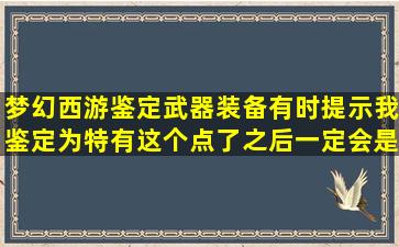 梦幻西游鉴定武器装备有时提示我鉴定为特有,这个点了之后一定会是...