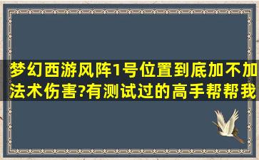 梦幻西游风阵1号位置到底加不加法术伤害?有测试过的高手帮帮我,我...