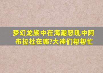 梦幻龙族中在海潮怒吼中阿布拉杜在哪?大神们帮帮忙