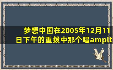 梦想中国在2005年12月11日下午的重拨中那个唱<<蔷薇之恋的叶子>>...