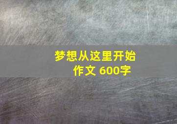 梦想从这里开始 作文 600字