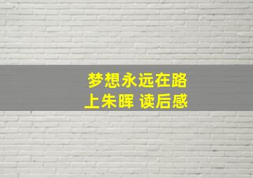 梦想永远在路上朱晖 读后感