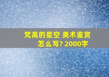 梵高的星空 美术鉴赏怎么写? 2000字