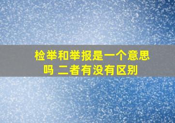 检举和举报是一个意思吗 二者有没有区别 