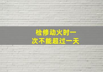 检修动火时一次不能超过一天