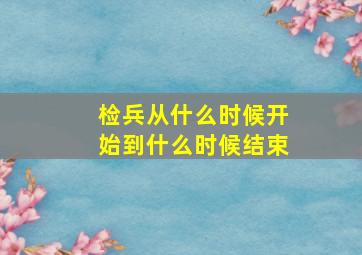 检兵从什么时候开始到什么时候结束