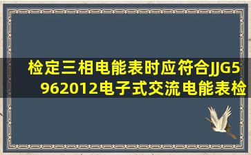 检定三相电能表时,()应符合JJG5962012《电子式交流电能表检定规程...