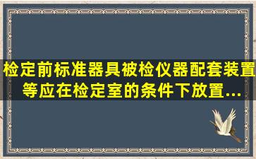 检定前,标准器具、被检仪器、配套装置等,应在检定室的条件下放置()...