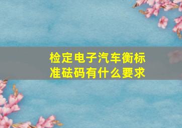 检定电子汽车衡标准砝码有什么要求