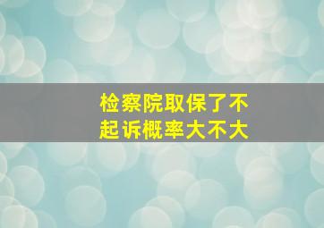 检察院取保了不起诉概率大不大