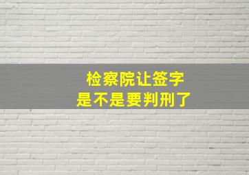 检察院让签字是不是要判刑了