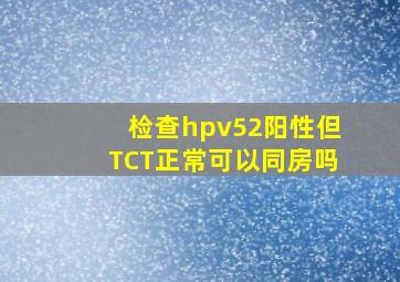 检查hpv52阳性,但TCT正常,可以同房吗