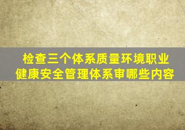 检查三个体系质量。环境,职业健康安全管理体系。审哪些内容