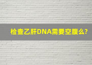 检查乙肝DNA需要空腹么?