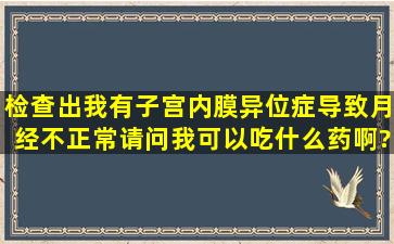 检查出我有子宫内膜异位症,导致月经不正常,请问我可以吃什么药啊?