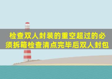 检查双人封装的重空。超过的必须拆箱检查清点完毕后双人封包。