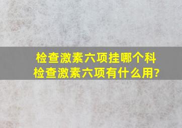 检查激素六项挂哪个科,检查激素六项有什么用?