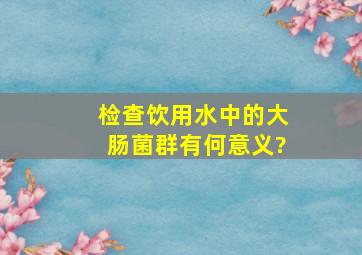 检查饮用水中的大肠菌群有何意义?