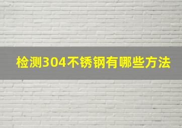 检测304不锈钢有哪些方法(