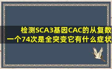 检测SCA3基因CAC的从复数一个74次是全突变,它有什么症状