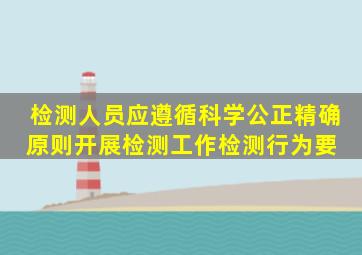 检测人员应遵循科学、公正、精确原则开展检测工作,检测行为要( )