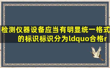 检测仪器设备应当有明显、统一格式的标识。标识分为“合格”“准用...