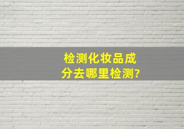 检测化妆品成分去哪里检测?