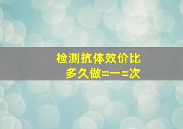 检测抗体效价比多久做=一=次