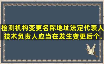 检测机构变更名称、地址、法定代表人、技术负责人,应当在发生变更后()个...