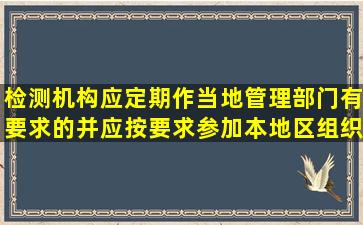 检测机构应定期作(),当地管理部门有要求的,并应按要求参加本地区组织...