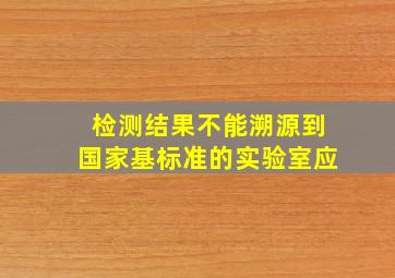 检测结果不能溯源到国家基标准的实验室应。