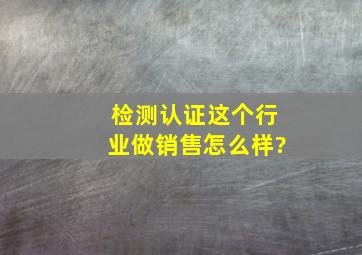 检测认证这个行业做销售怎么样?