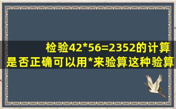 检验42*56=2352的计算是否正确,可以用()*()来验算,这种验算方法是...