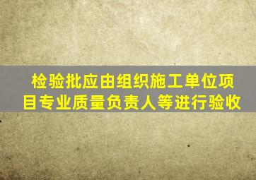 检验批应由组织施工单位项目专业质量负责人等进行验收。