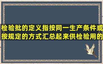 检验批的定义指按同一生产条件或按规定的方式汇总起来供检验用的,...