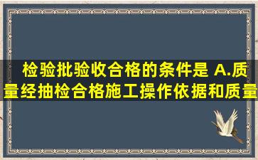 检验批验收合格的条件是( )。A.质量经抽检合格;施工操作依据和质量...