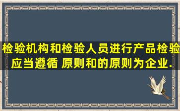 检验机构和检验人员进行产品检验,应当遵循 ()原则和 () 的原则,为企业...