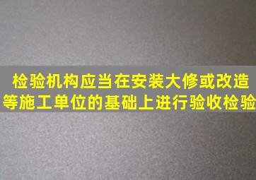 检验机构应当在安装、大修或改造等施工单位()的基础上进行验收检验。