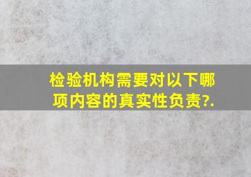 检验机构需要对以下哪项内容的真实性负责?().