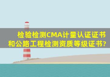 检验检测CMA计量认证证书和公路工程检测资质等级证书?