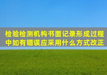 检验检测机构书面记录形成过程中如有错误应采用什么方式改正