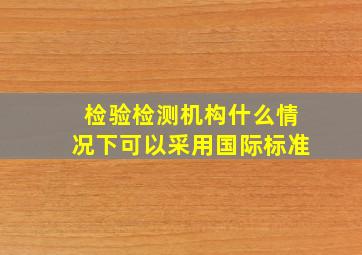 检验检测机构什么情况下可以采用国际标准