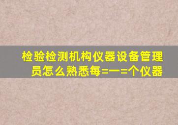 检验检测机构仪器设备管理员怎么熟悉每=一=个仪器