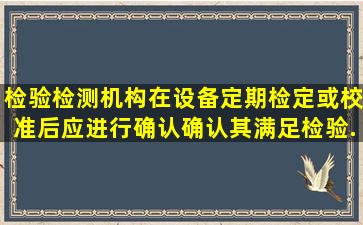 检验检测机构在设备定期检定或校准后应进行确认,确认其满足检验...