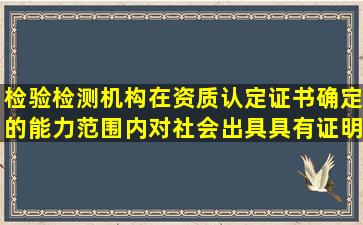 检验检测机构在资质认定证书确定的能力范围内,对社会出具具有证明...