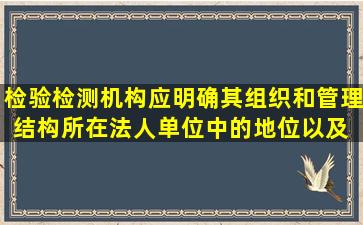 检验检测机构应明确其组织和管理结构、所在法人单位中的地位,以及( )...