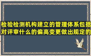 检验检测机构建立的管理体系包括对评审什么的偏高变更做出规定的...