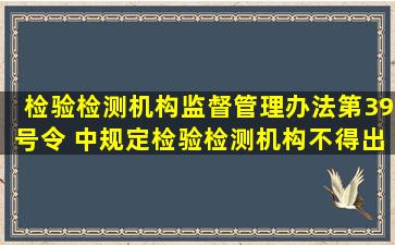 检验检测机构监督管理办法第39号令 中规定检验检测机构不得出具不...